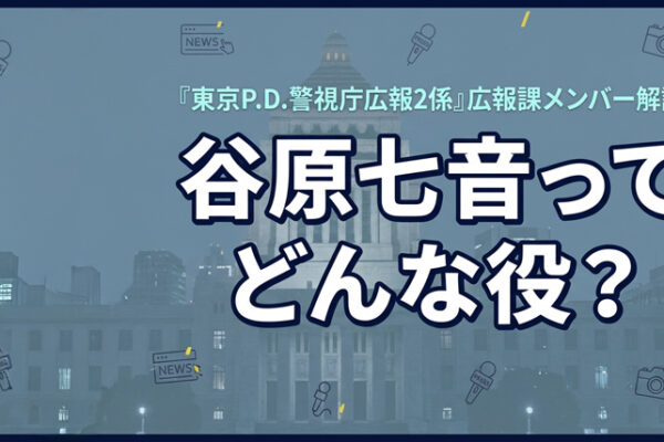 『東京P.D. 警視庁広報2係』広報課メンバーに谷原七音！役どころ・プロフィールを徹底解説