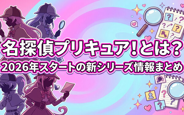 『名探偵プリキュア！』とは？2026年スタートの新シリーズ情報まとめ